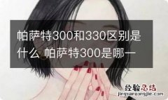 帕萨特300和330区别是什么 帕萨特300是哪一款