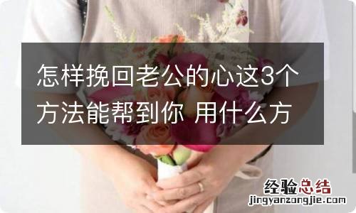 怎样挽回老公的心这3个方法能帮到你 用什么方法挽回老公的心