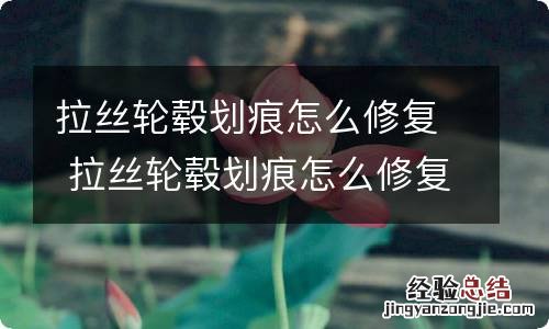 拉丝轮毂划痕怎么修复 拉丝轮毂划痕怎么修复多少钱