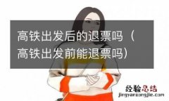 高铁出发前能退票吗 高铁出发后的退票吗