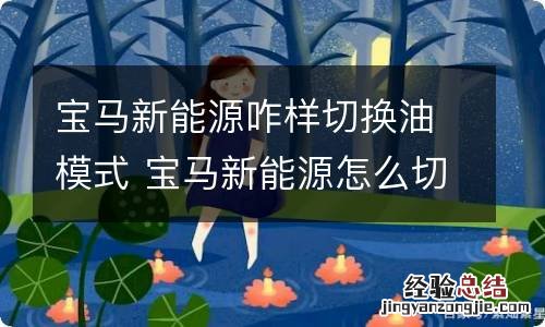 宝马新能源咋样切换油模式 宝马新能源怎么切换油电