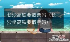 长沙坐高铁要取票吗 长沙高铁要取票吗