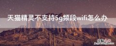 天猫精灵如何连接5G频段的Wi-Fi 天猫精灵不支持5g频段wifi怎么办