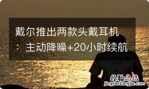 戴尔推出两款头戴耳机：主动降噪+20小时续航