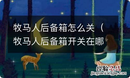 牧马人后备箱开关在哪 牧马人后备箱怎么关