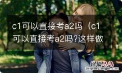 c1可以直接考a2吗?这样做就可以 c1可以直接考a2吗