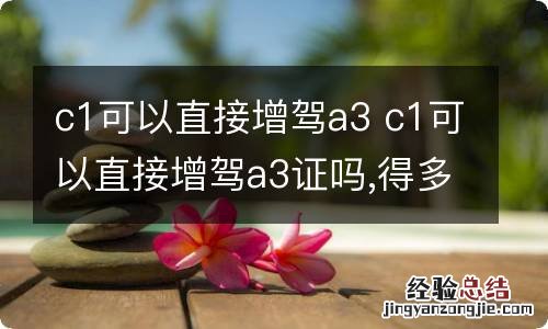 c1可以直接增驾a3 c1可以直接增驾a3证吗,得多少钱