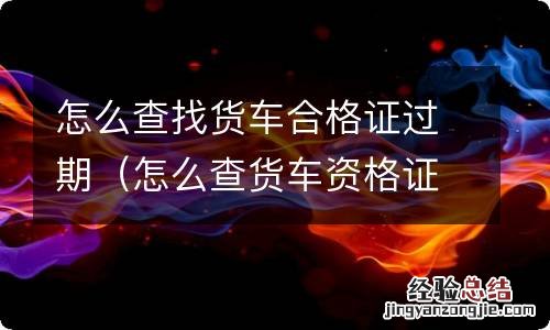 怎么查货车资格证有没有过期 怎么查找货车合格证过期