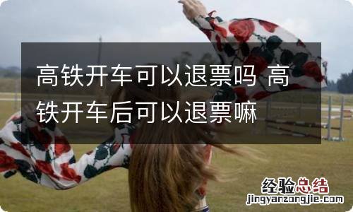 高铁开车可以退票吗 高铁开车后可以退票嘛