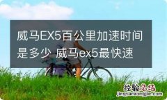 威马EX5百公里加速时间是多少 威马ex5最快速度多少