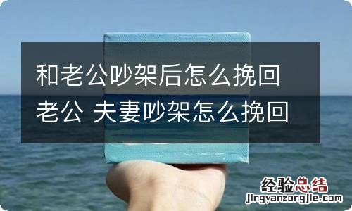 和老公吵架后怎么挽回老公 夫妻吵架怎么挽回老公的心