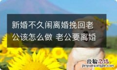 新婚不久闹离婚挽回老公该怎么做 老公要离婚态度很坚决该怎么挽回