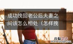 怎样挽回和老公的感情 成功挽回老公后夫妻之间该怎么相处