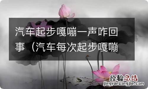 汽车每次起步嘎嘣一声咋回事 汽车起步嘎嘣一声咋回事