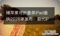 曝苹果可折叠屏iPad最快2026年发布：取代iPad mini