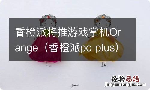 香橙派pc plus 香橙派将推游戏掌机Orange