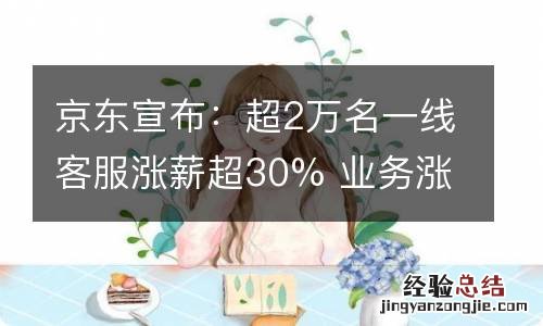 京东宣布：超2万名一线客服涨薪超30% 业务涨薪100%