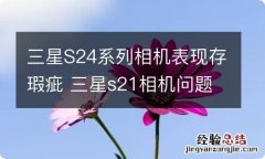 三星S24系列相机表现存瑕疵 三星s21相机问题