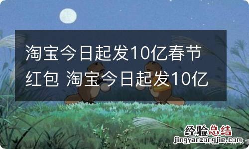 淘宝今日起发10亿春节红包 淘宝今日起发10亿春节红包是真的吗