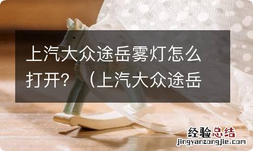 上汽大众途岳雾灯怎么打开视频 上汽大众途岳雾灯怎么打开？