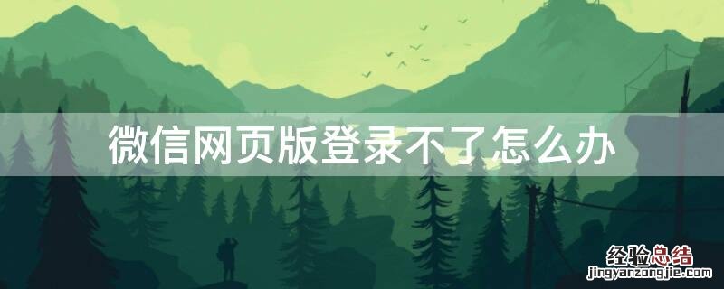 微信网页版登录不了怎么回事 微信网页版登录不了怎么办