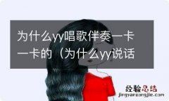 为什么yy说话一卡一卡的 为什么yy唱歌伴奏一卡一卡的