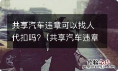 共享汽车违章能不能找人代扣 共享汽车违章可以找人代扣吗?