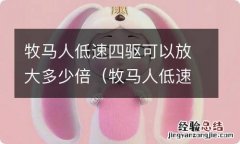 牧马人低速四驱放大几倍 牧马人低速四驱可以放大多少倍