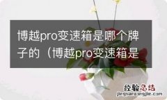 博越pro变速箱是哪个牌子的车 博越pro变速箱是哪个牌子的