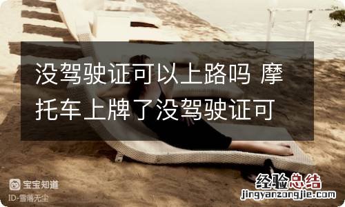 没驾驶证可以上路吗 摩托车上牌了没驾驶证可以上路吗
