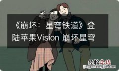 《崩坏：星穹铁道》登陆苹果Vision 崩坏星穹铁道官方下载