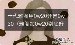 雅阁加0w20到底好不好 十代雅阁用0w20还是0w30