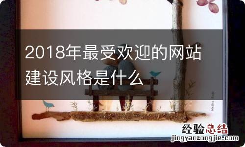 2018年最受欢迎的网站建设风格是什么