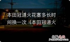 本田冠道火花塞多长时间换一次好 本田冠道火花塞多长时间换一次