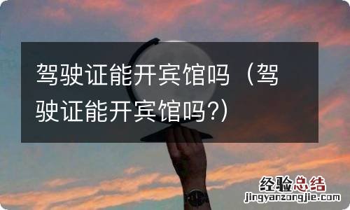 驾驶证能开宾馆吗? 驾驶证能开宾馆吗