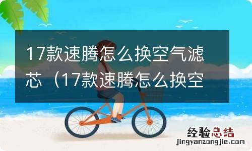 17款速腾怎么换空气滤芯图解 17款速腾怎么换空气滤芯