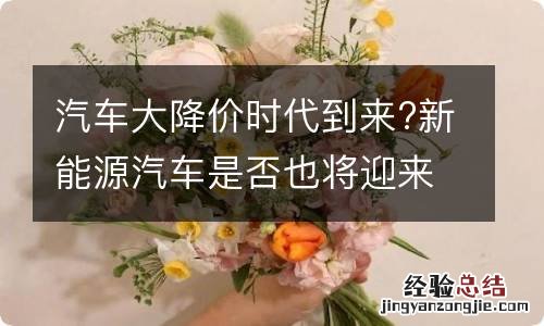 汽车大降价时代到来?新能源汽车是否也将迎来大降价?