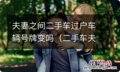 二手车夫妻过户和更名有什么区别 夫妻之间二手车过户车辆号牌变吗