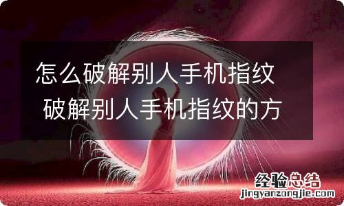 怎么破解别人手机指纹 破解别人手机指纹的方法