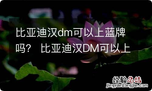 比亚迪汉dm可以上蓝牌吗？ 比亚迪汉DM可以上绿牌吗