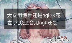 大众用博世还是ngk火花塞 大众适合用ngk还是博世火花塞