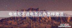 充电电池充不上电怎样激活 电池充不进电怎么办怎样激活