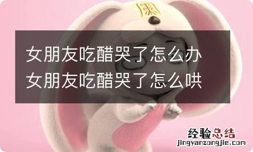 女朋友吃醋哭了怎么办女朋友吃醋哭了怎么哄