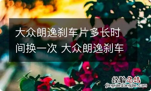 大众朗逸刹车片多长时间换一次 大众朗逸刹车片多长时间换一次比较好