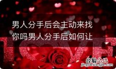 男人分手后会主动来找你吗男人分手后如何让他来找你