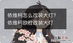 依维柯怎么改装大灯? 依维柯欧胜改装大灯