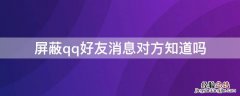 qq屏蔽好友的消息对方知道吗 屏蔽qq好友消息对方知道吗