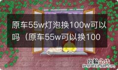 原车55w可以换100w的灯泡吗 原车55w灯泡换100w可以吗