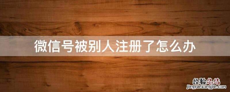 微信号被别人注册了怎么办 手机微信号被别人注册了怎么办