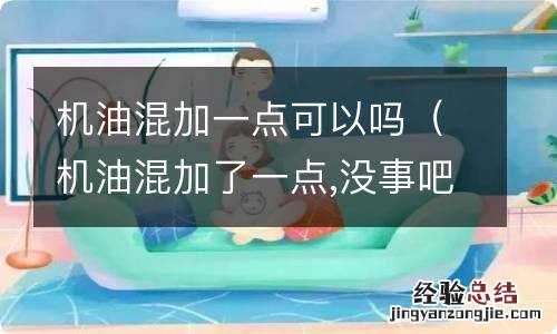 机油混加了一点,没事吧 机油混加一点可以吗